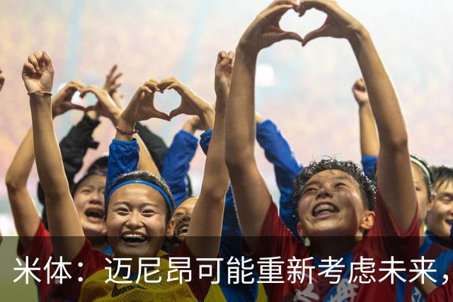 米体：迈尼昂可能重新考虑未来，若离队卡内塞基将是米兰潜在目标